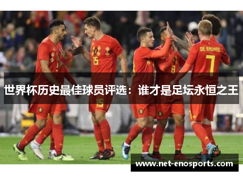 世界杯历史最佳球员评选：谁才是足坛永恒之王
