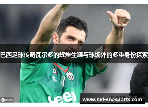 巴西足球传奇瓦尔多的辉煌生涯与球场外的多重身份探索