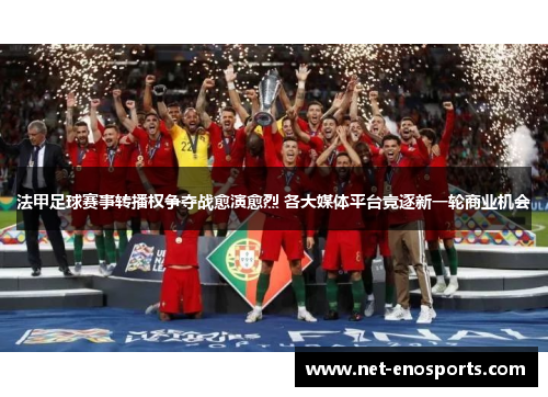 法甲足球赛事转播权争夺战愈演愈烈 各大媒体平台竞逐新一轮商业机会