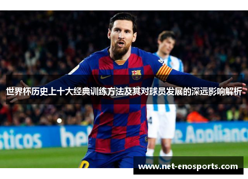 世界杯历史上十大经典训练方法及其对球员发展的深远影响解析