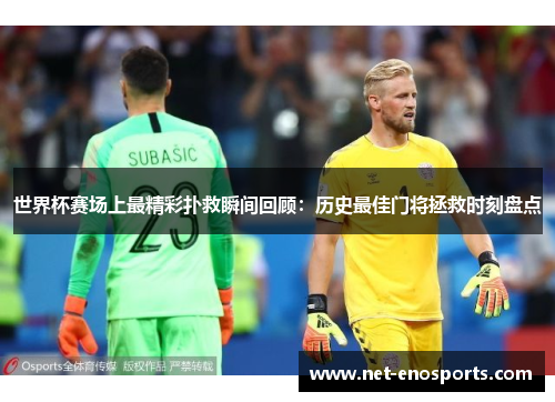 世界杯赛场上最精彩扑救瞬间回顾：历史最佳门将拯救时刻盘点