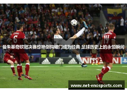 曼朱基奇欧冠决赛惊艳倒钩破门成为经典 足球历史上的永恒瞬间