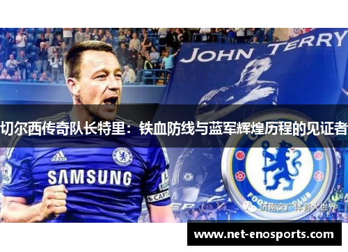 切尔西传奇队长特里：铁血防线与蓝军辉煌历程的见证者