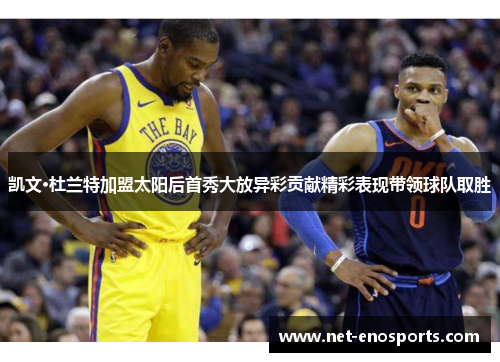 凯文·杜兰特加盟太阳后首秀大放异彩贡献精彩表现带领球队取胜