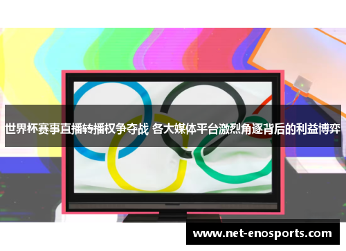 世界杯赛事直播转播权争夺战 各大媒体平台激烈角逐背后的利益博弈