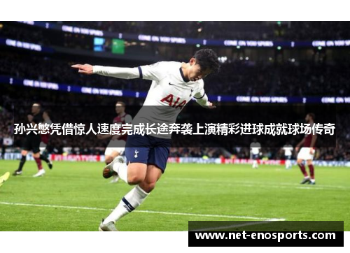 孙兴慜凭借惊人速度完成长途奔袭上演精彩进球成就球场传奇