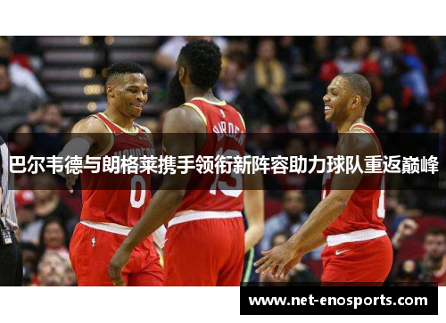 巴尔韦德与朗格莱携手领衔新阵容助力球队重返巅峰