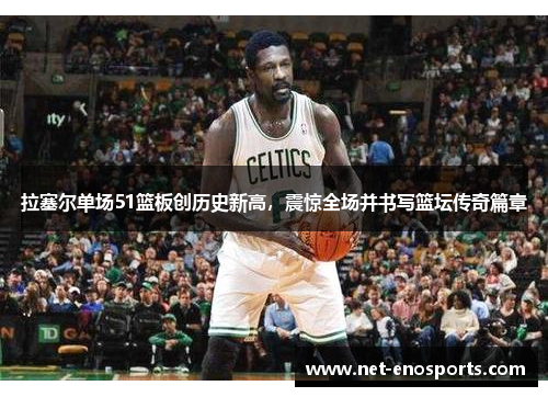 拉塞尔单场51篮板创历史新高，震惊全场并书写篮坛传奇篇章