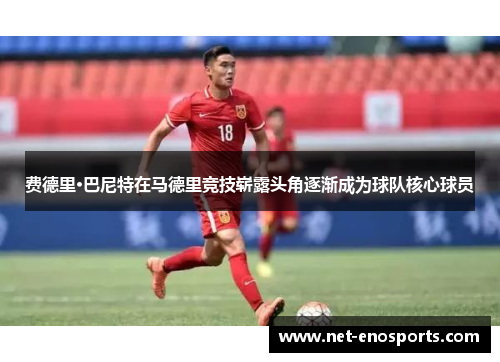 费德里·巴尼特在马德里竞技崭露头角逐渐成为球队核心球员