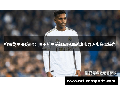 格雷戈里·阿尔巴：法甲新星前锋展现卓越攻击力逐步崭露头角
