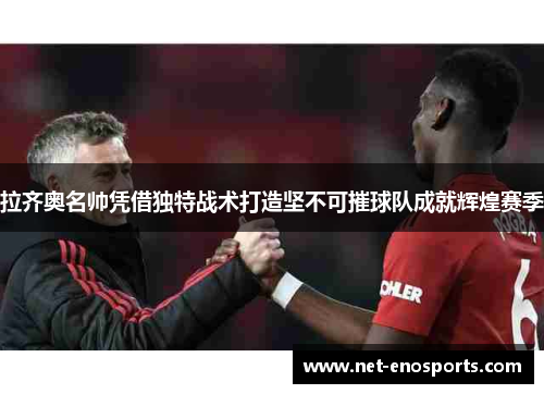 拉齐奥名帅凭借独特战术打造坚不可摧球队成就辉煌赛季