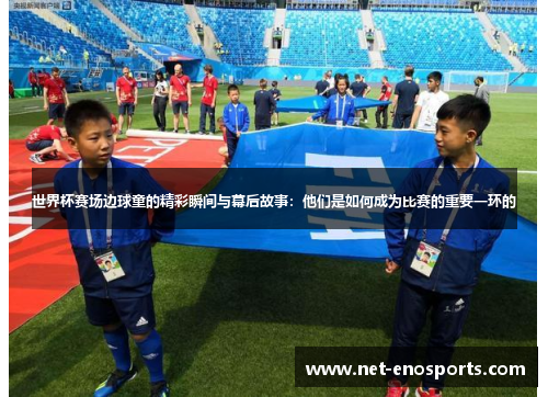 世界杯赛场边球童的精彩瞬间与幕后故事：他们是如何成为比赛的重要一环的