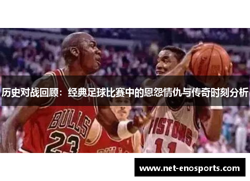 历史对战回顾：经典足球比赛中的恩怨情仇与传奇时刻分析