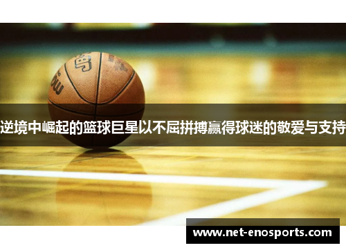 逆境中崛起的篮球巨星以不屈拼搏赢得球迷的敬爱与支持