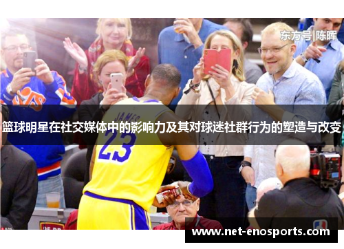篮球明星在社交媒体中的影响力及其对球迷社群行为的塑造与改变