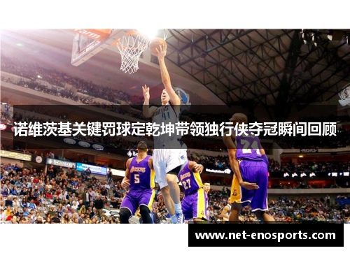 诺维茨基关键罚球定乾坤带领独行侠夺冠瞬间回顾