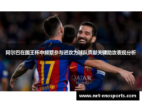阿尔巴在国王杯中频繁参与进攻为球队贡献关键助攻表现分析