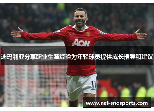 迪玛利亚分享职业生涯经验为年轻球员提供成长指导和建议