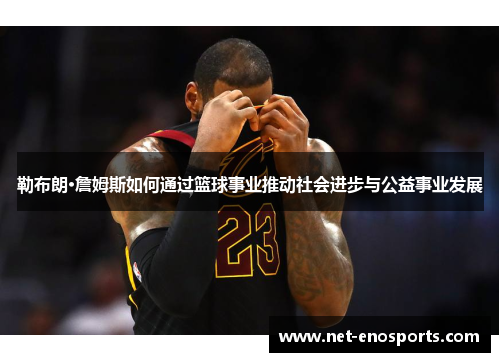 勒布朗·詹姆斯如何通过篮球事业推动社会进步与公益事业发展