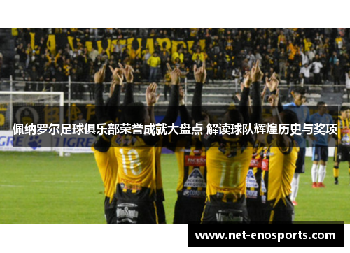 佩纳罗尔足球俱乐部荣誉成就大盘点 解读球队辉煌历史与奖项