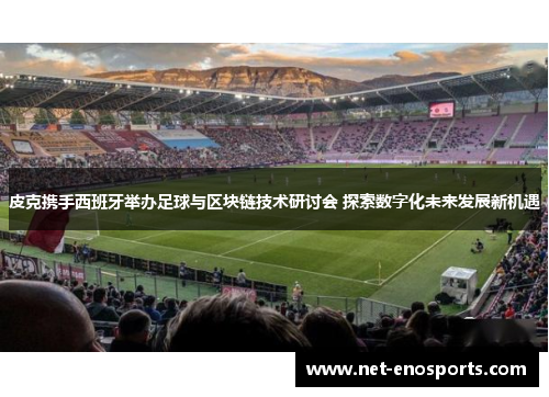 皮克携手西班牙举办足球与区块链技术研讨会 探索数字化未来发展新机遇