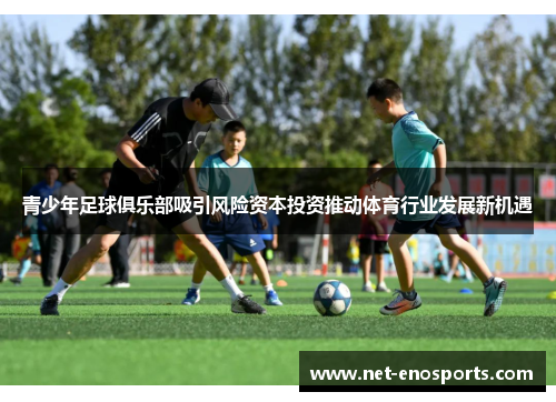 青少年足球俱乐部吸引风险资本投资推动体育行业发展新机遇