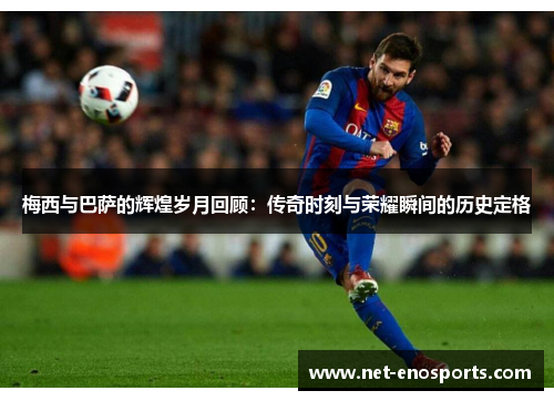 梅西与巴萨的辉煌岁月回顾：传奇时刻与荣耀瞬间的历史定格