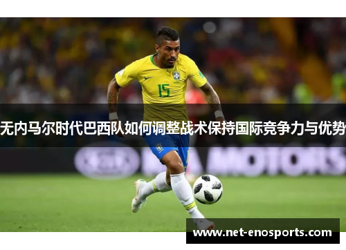 无内马尔时代巴西队如何调整战术保持国际竞争力与优势