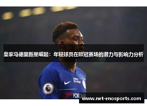 皇家马德里新星崛起：年轻球员在欧冠赛场的潜力与影响力分析