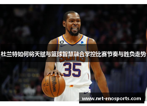 杜兰特如何将天赋与篮球智慧融合掌控比赛节奏与胜负走势