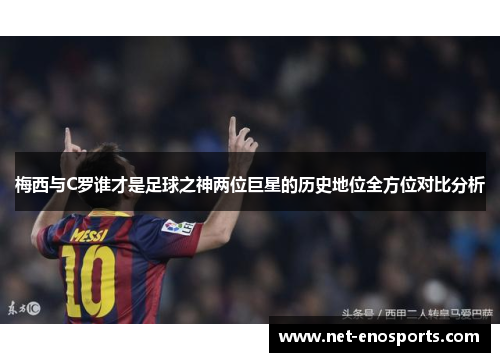 梅西与C罗谁才是足球之神两位巨星的历史地位全方位对比分析