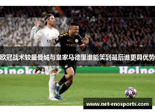欧冠战术较量曼城与皇家马德里谁能笑到最后谁更具优势