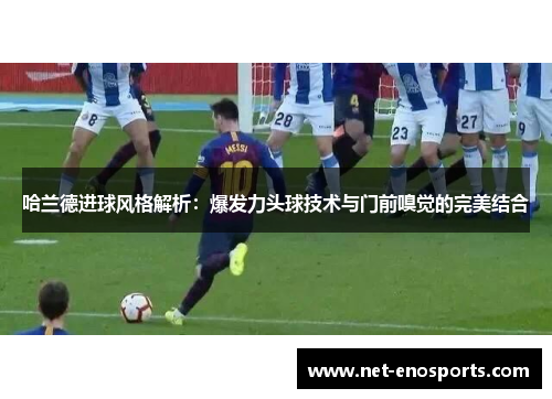 哈兰德进球风格解析：爆发力头球技术与门前嗅觉的完美结合