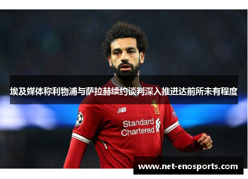 埃及媒体称利物浦与萨拉赫续约谈判深入推进达前所未有程度