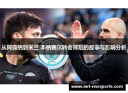 从阿森纳到米兰 本纳赛尔转会背后的故事与影响分析