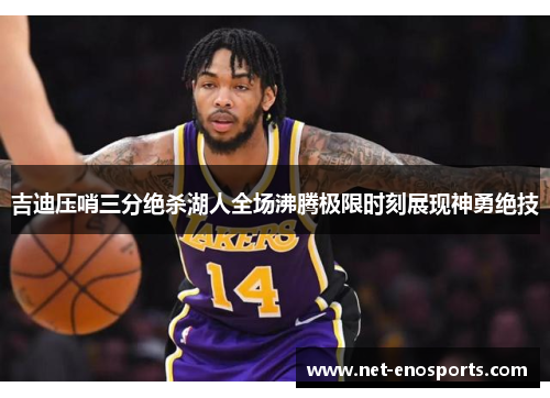 吉迪压哨三分绝杀湖人全场沸腾极限时刻展现神勇绝技