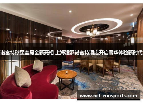 诺富特球星套房全新亮相 上海建滔诺富特酒店开启奢华体验新时代