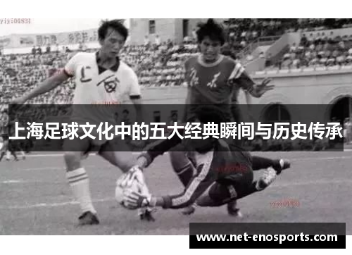 上海足球文化中的五大经典瞬间与历史传承