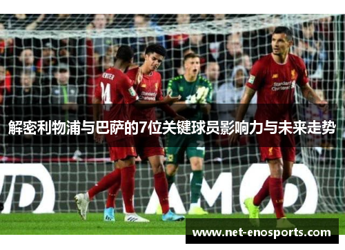 解密利物浦与巴萨的7位关键球员影响力与未来走势