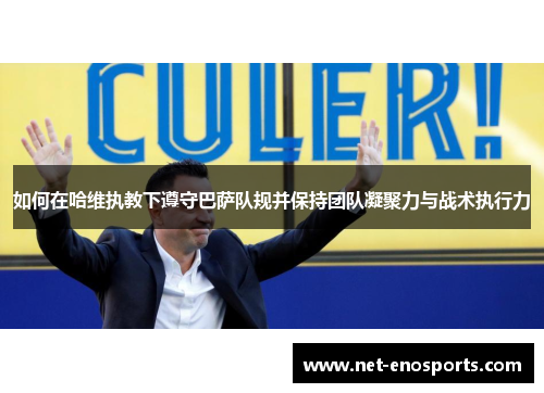 如何在哈维执教下遵守巴萨队规并保持团队凝聚力与战术执行力
