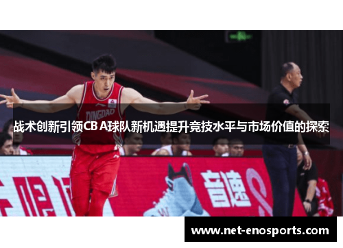 战术创新引领CBA球队新机遇提升竞技水平与市场价值的探索