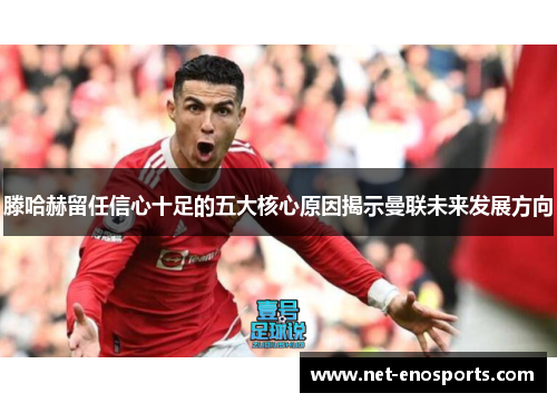 滕哈赫留任信心十足的五大核心原因揭示曼联未来发展方向