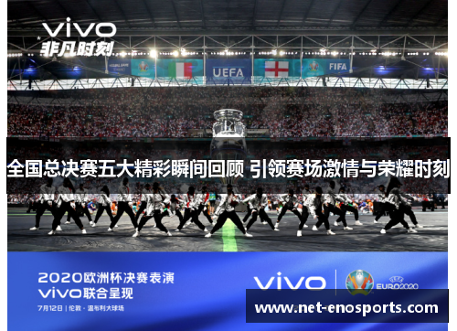 全国总决赛五大精彩瞬间回顾 引领赛场激情与荣耀时刻
