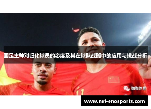 国足主帅对归化球员的态度及其在球队战略中的应用与挑战分析