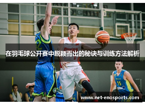 在羽毛球公开赛中脱颖而出的秘诀与训练方法解析