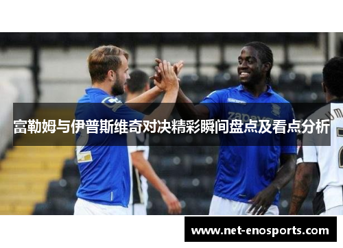 富勒姆与伊普斯维奇对决精彩瞬间盘点及看点分析