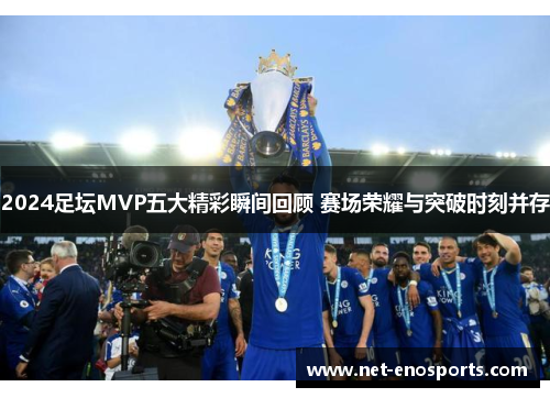 2024足坛MVP五大精彩瞬间回顾 赛场荣耀与突破时刻并存