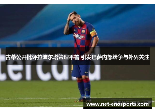 古蒂公开批评拉波尔塔管理不善 引发巴萨内部纷争与外界关注