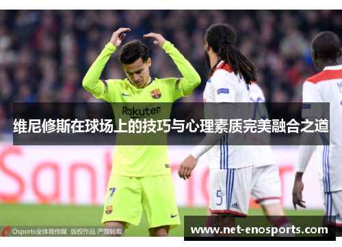 维尼修斯在球场上的技巧与心理素质完美融合之道