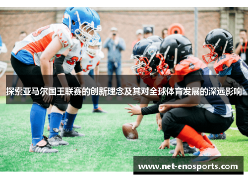 探索亚马尔国王联赛的创新理念及其对全球体育发展的深远影响